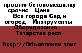 продаю бетономешалку  срочно › Цена ­ 40 000 - Все города Сад и огород » Инструменты. Оборудование   . Татарстан респ.